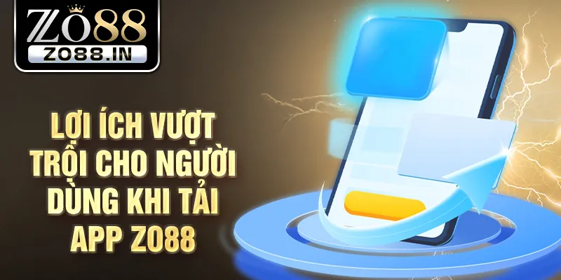 Lợi ích vượt trội cho người dùng khi tải app Zo88